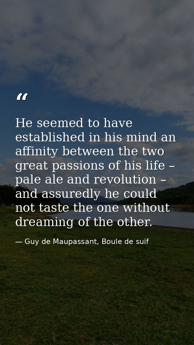 He seemed to have established in his mind an affinity between the two great passions of his life – pale ale and revoluti — Guy de Maupassant, Boule de suif