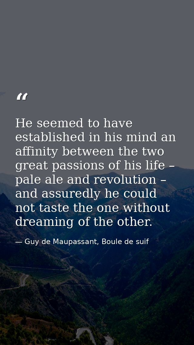 He seemed to have established in his mind an affinity between the two great passions of his life – pale ale and revoluti — Guy de Maupassant, Boule de suif