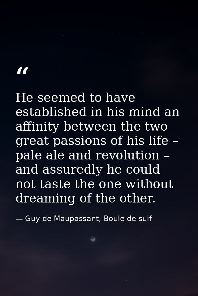 He seemed to have established in his mind an affinity between the two great passions of his life – pale ale and revoluti — Guy de Maupassant, Boule de suif