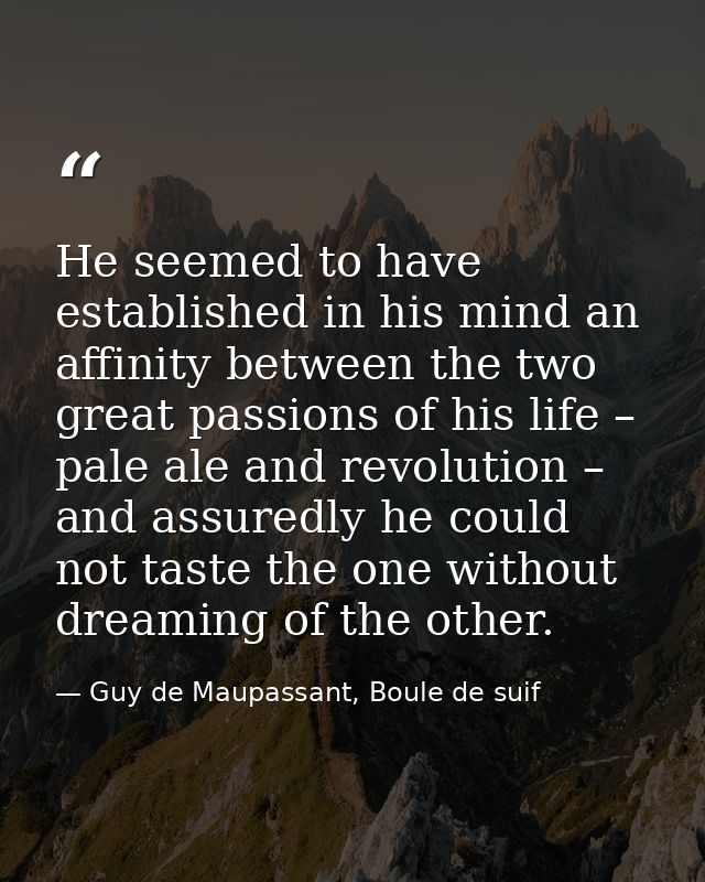 He seemed to have established in his mind an affinity between the two great passions of his life – pale ale and revoluti — Guy de Maupassant, Boule de suif
