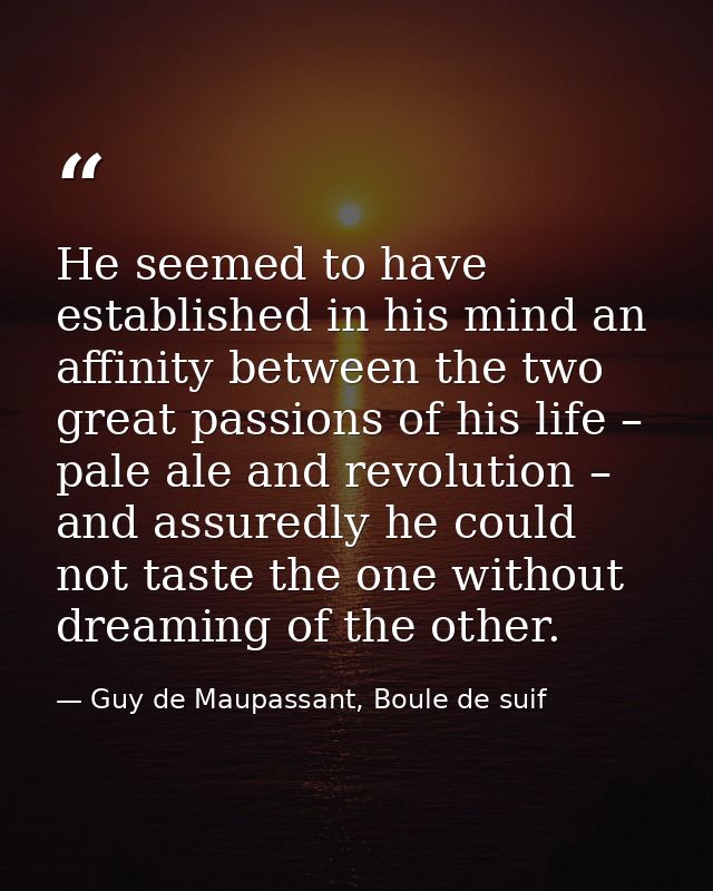 He seemed to have established in his mind an affinity between the two great passions of his life – pale ale and revoluti — Guy de Maupassant, Boule de suif