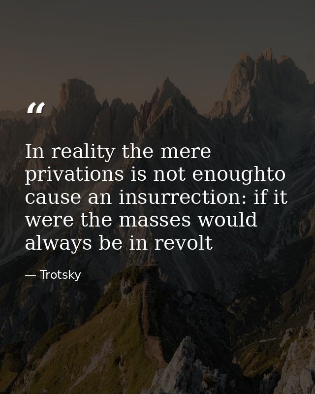In reality the mere privations is not enoughto cause an insurrection: if it were the masses would always be in revolt — Trotsky