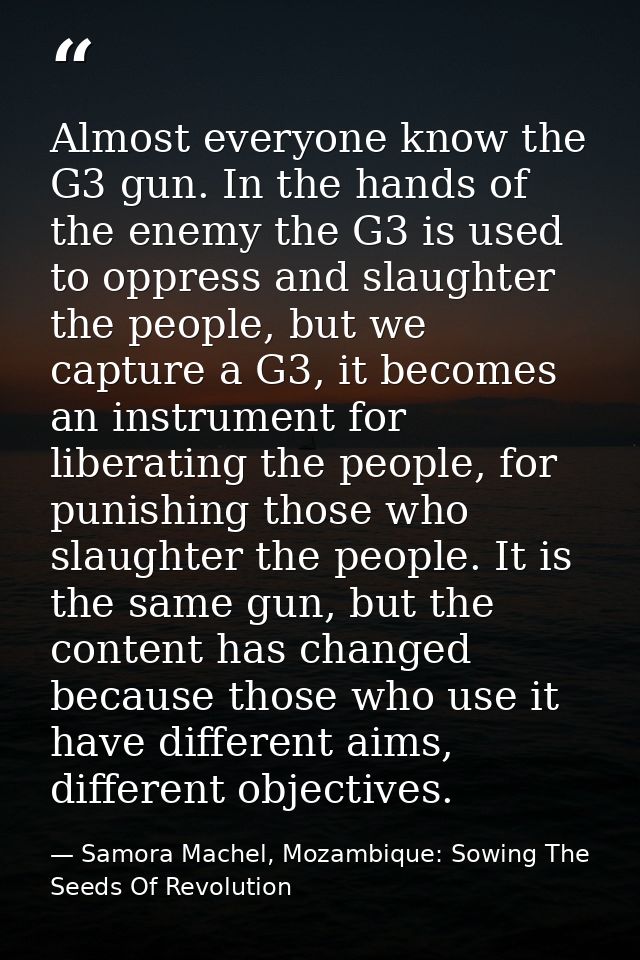 Almost everyone know the G3 gun. In the hands of the enemy the G3 is used to oppress and slaughter the people, but we ca — Samora Machel, Mozambique: Sowing The Seeds Of Revolution