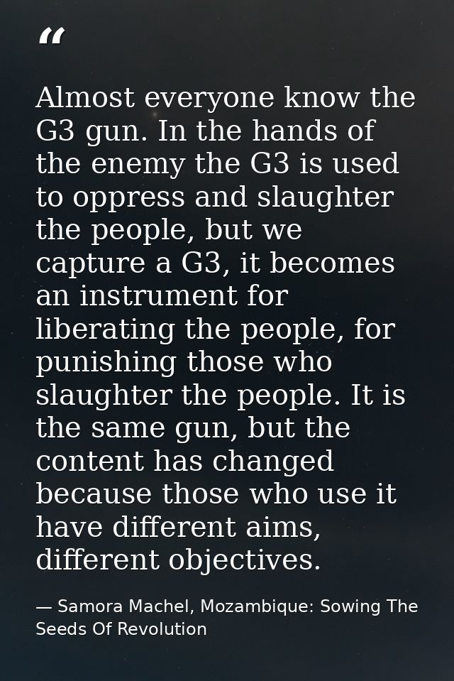 Almost everyone know the G3 gun. In the hands of the enemy the G3 is used to oppress and slaughter the people, but we ca — Samora Machel, Mozambique: Sowing The Seeds Of Revolution