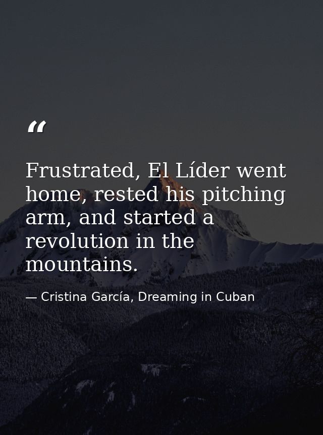 Frustrated, El Líder went home, rested his pitching arm, and started a revolution in the mountains. — Cristina García, Dreaming in Cuban