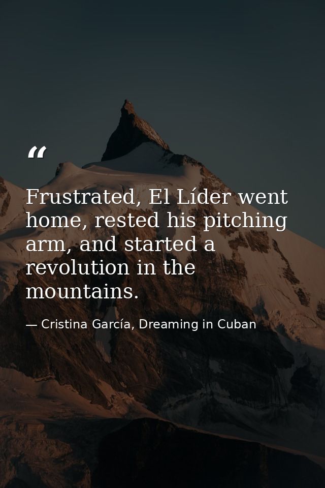 Frustrated, El Líder went home, rested his pitching arm, and started a revolution in the mountains. — Cristina García, Dreaming in Cuban