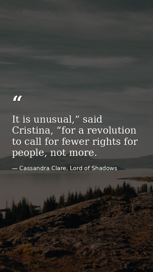 It is unusual,” said Cristina, “for a revolution to call for fewer rights for people, not more. — Cassandra Clare, Lord of Shadows