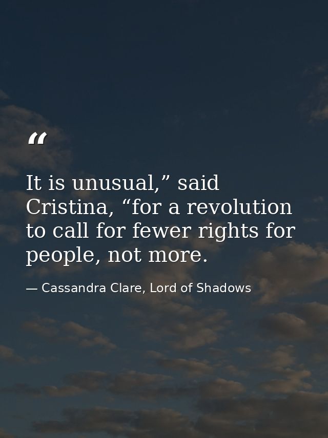 It is unusual,” said Cristina, “for a revolution to call for fewer rights for people, not more. — Cassandra Clare, Lord of Shadows