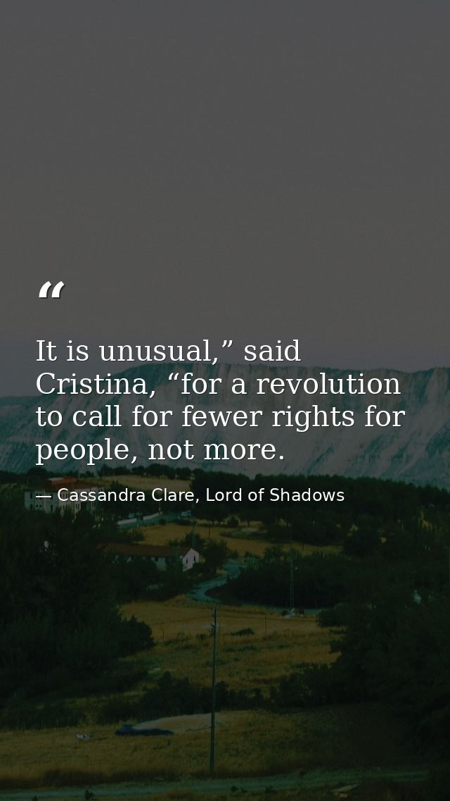 It is unusual,” said Cristina, “for a revolution to call for fewer rights for people, not more. — Cassandra Clare, Lord of Shadows