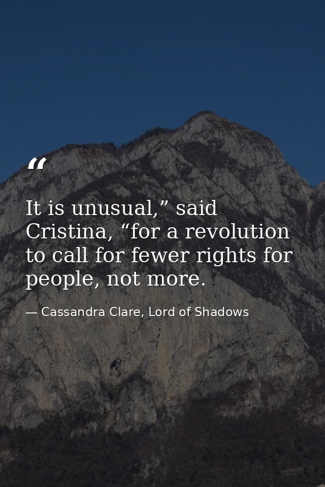 It is unusual,” said Cristina, “for a revolution to call for fewer rights for people, not more. — Cassandra Clare, Lord of Shadows