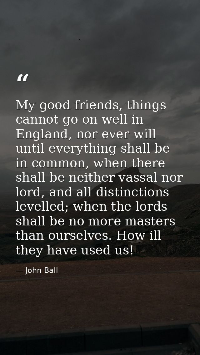 My good friends, things cannot go on well in England, nor ever will until everything shall be in common, when there shal — John Ball