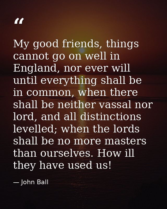 My good friends, things cannot go on well in England, nor ever will until everything shall be in common, when there shal — John Ball