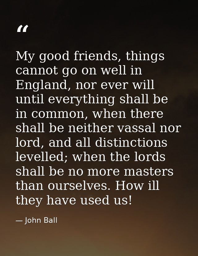 My good friends, things cannot go on well in England, nor ever will until everything shall be in common, when there shal — John Ball