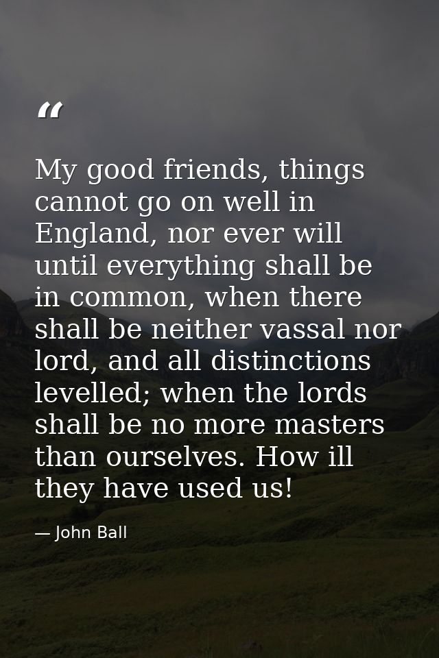 My good friends, things cannot go on well in England, nor ever will until everything shall be in common, when there shal — John Ball