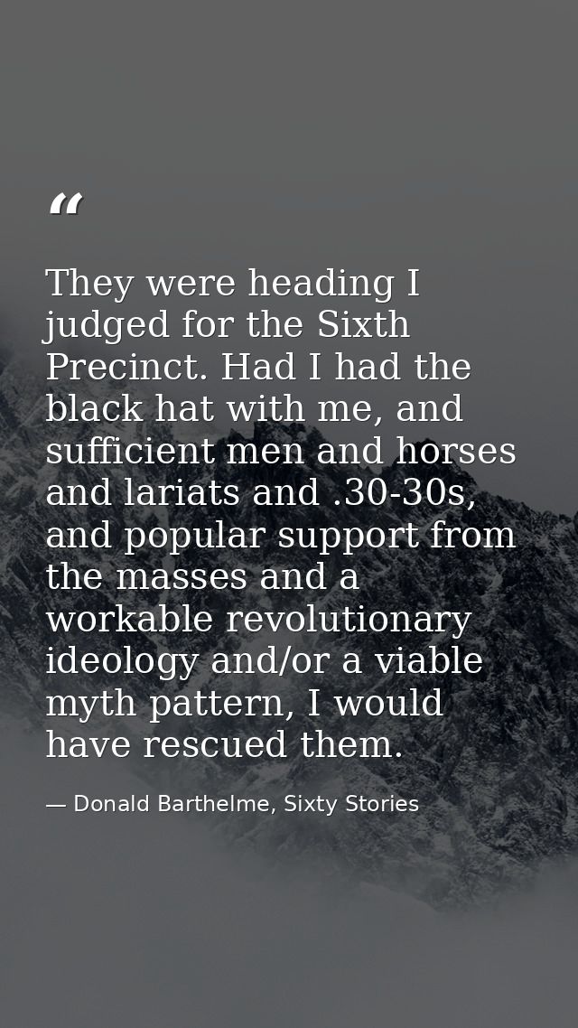 They were heading I judged for the Sixth Precinct. Had I had the black hat with me, and sufficient men and horses and la — Donald Barthelme, Sixty Stories