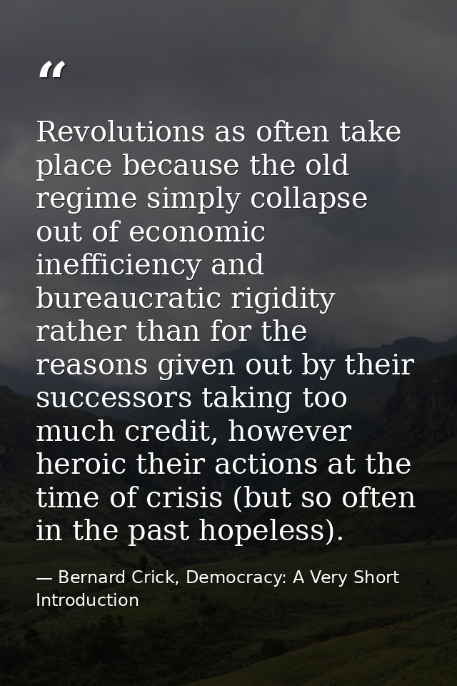 Revolutions as often take place because the old regime simply collapse out of economic inefficiency and bureaucratic rig — Bernard Crick, Democracy: A Very Short Introduction