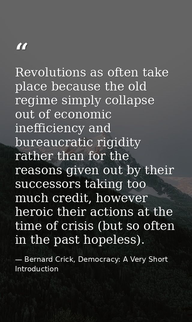 Revolutions as often take place because the old regime simply collapse out of economic inefficiency and bureaucratic rig — Bernard Crick, Democracy: A Very Short Introduction