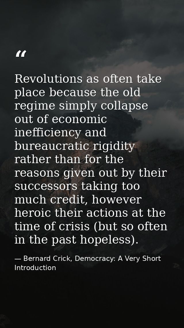 Revolutions as often take place because the old regime simply collapse out of economic inefficiency and bureaucratic rig — Bernard Crick, Democracy: A Very Short Introduction