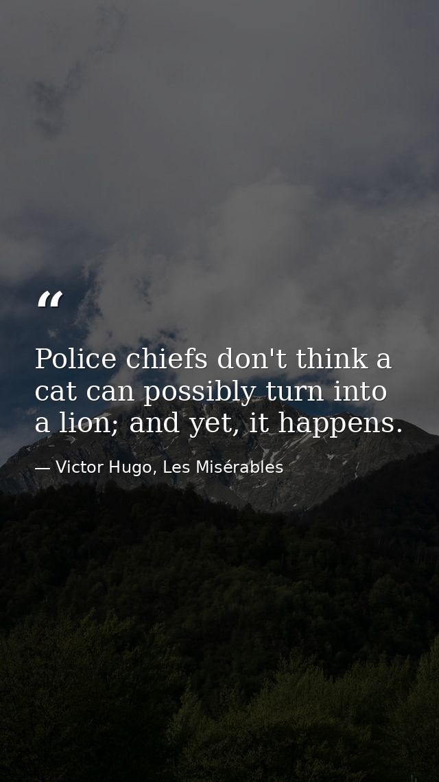 Police chiefs don't think a cat can possibly turn into a lion; and yet, it happens. — Victor Hugo, Les Misérables