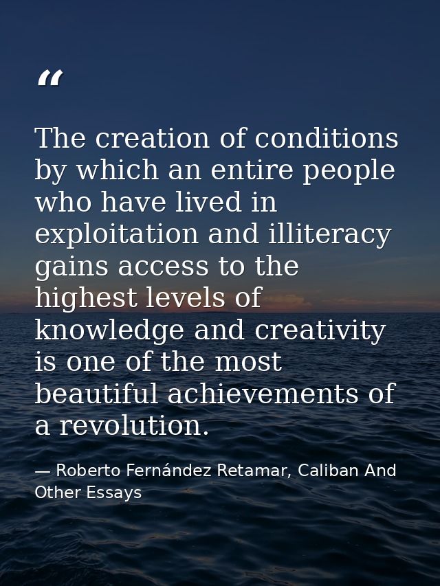 The creation of conditions by which an entire people who have lived in exploitation and illiteracy gains access to the h — Roberto Fernández Retamar, Caliban And Other Essays