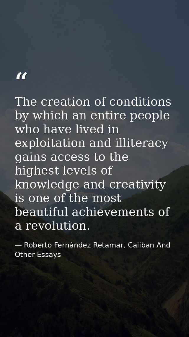 The creation of conditions by which an entire people who have lived in exploitation and illiteracy gains access to the h — Roberto Fernández Retamar, Caliban And Other Essays
