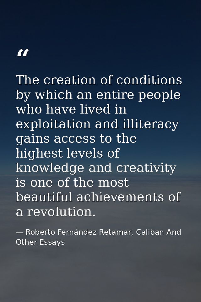 The creation of conditions by which an entire people who have lived in exploitation and illiteracy gains access to the h — Roberto Fernández Retamar, Caliban And Other Essays