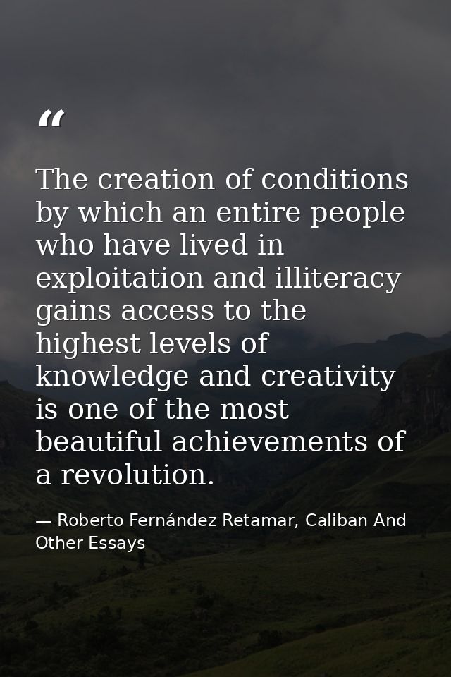 The creation of conditions by which an entire people who have lived in exploitation and illiteracy gains access to the h — Roberto Fernández Retamar, Caliban And Other Essays