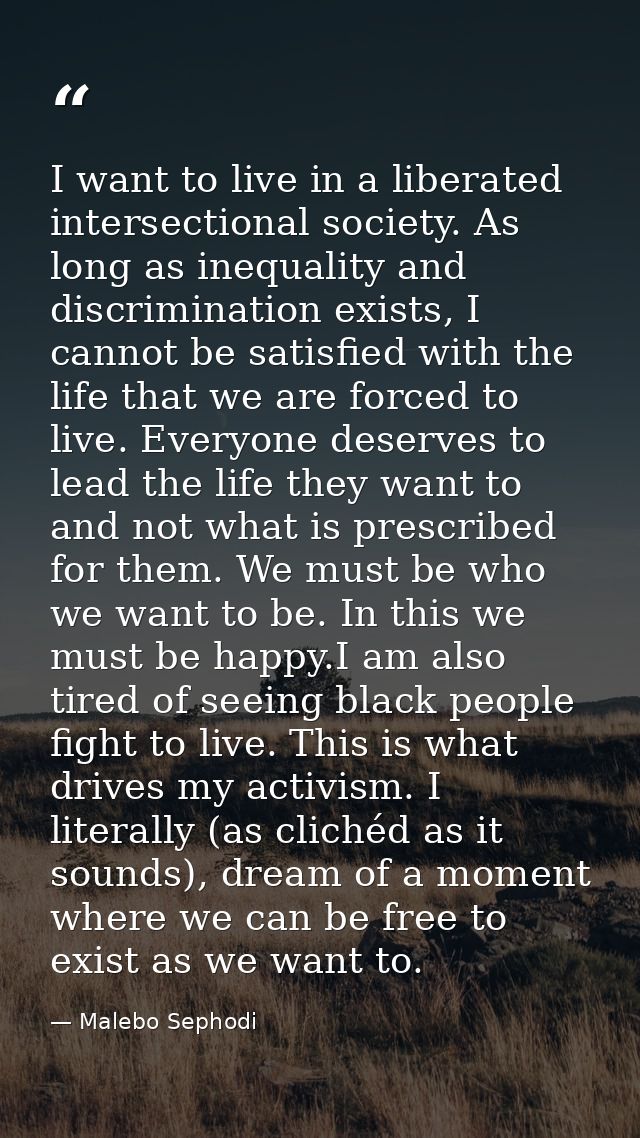I want to live in a liberated intersectional society. As long as inequality and discrimination exists, I cannot be satis — Malebo Sephodi