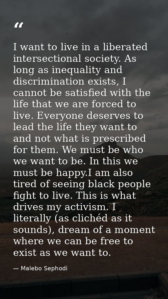 I want to live in a liberated intersectional society. As long as inequality and discrimination exists, I cannot be satis — Malebo Sephodi