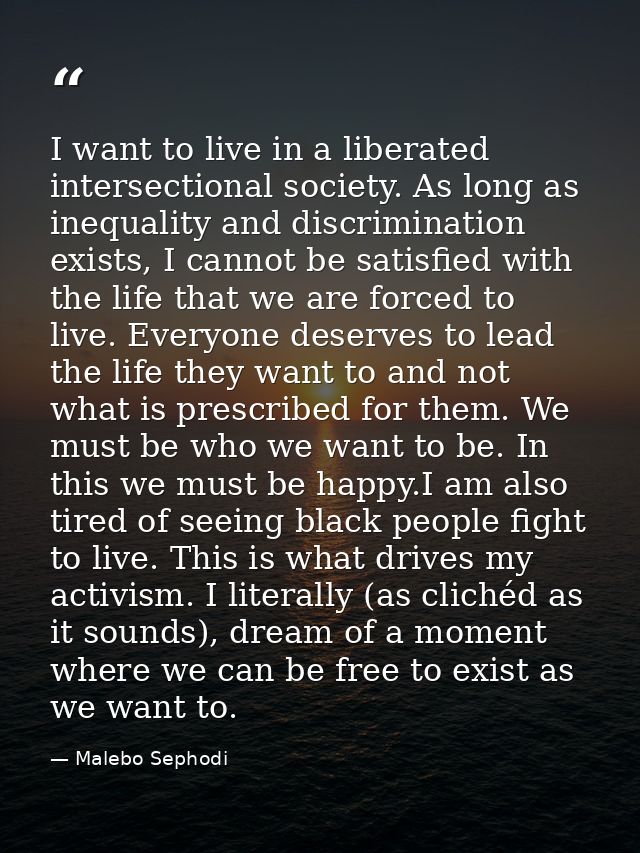 I want to live in a liberated intersectional society. As long as inequality and discrimination exists, I cannot be satis — Malebo Sephodi
