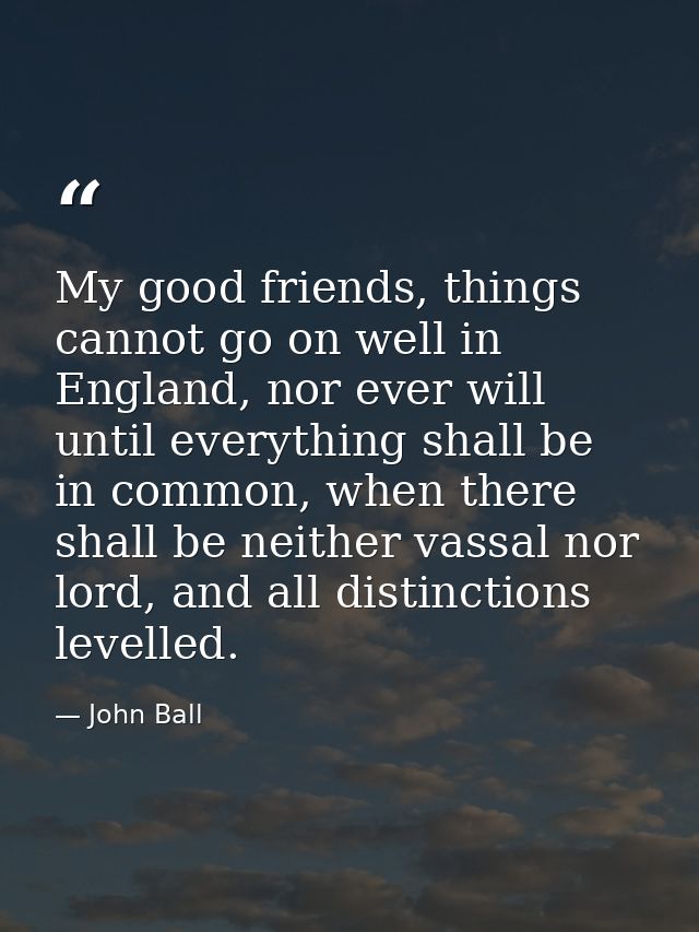 My good friends, things cannot go on well in England, nor ever will until everything shall be in common, when there shal — John Ball
