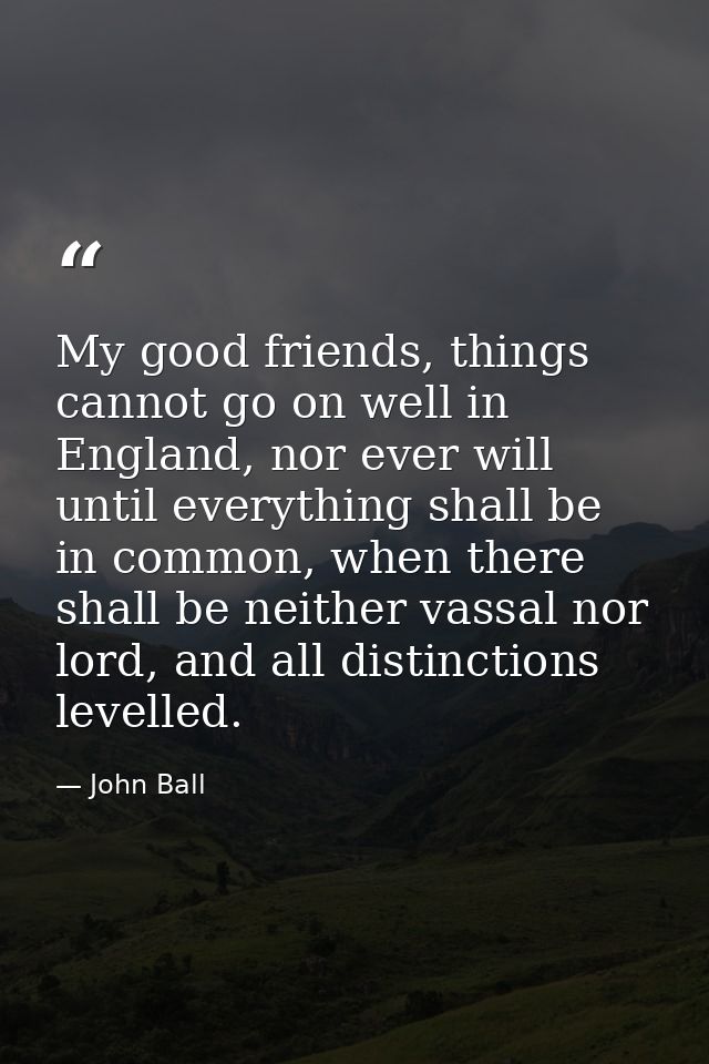 My good friends, things cannot go on well in England, nor ever will until everything shall be in common, when there shal — John Ball