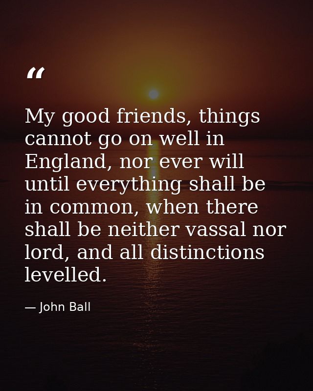My good friends, things cannot go on well in England, nor ever will until everything shall be in common, when there shal — John Ball
