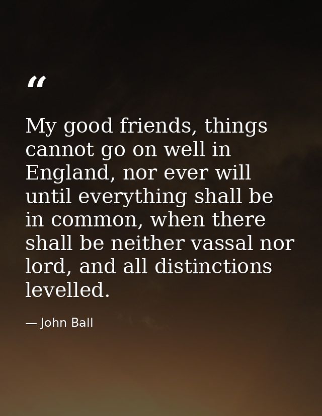 My good friends, things cannot go on well in England, nor ever will until everything shall be in common, when there shal — John Ball