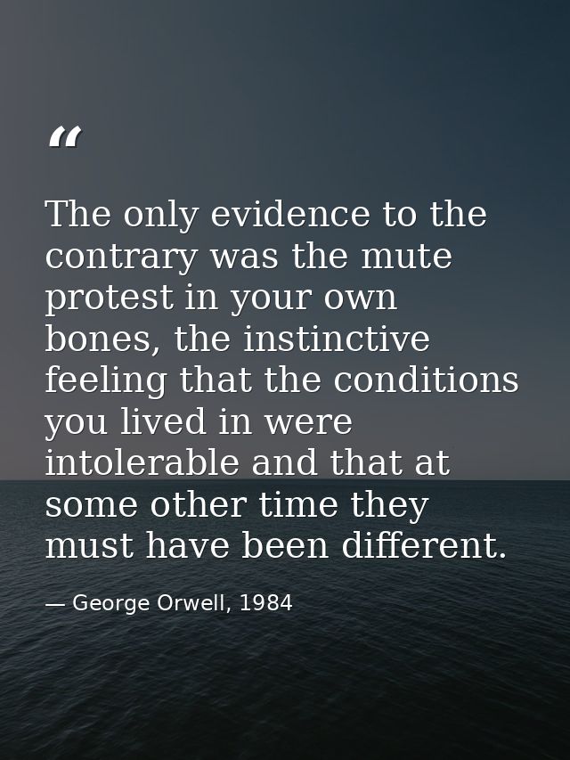 The only evidence to the contrary was the mute protest in your own bones, the instinctive feeling that the conditions yo — George Orwell, 1984