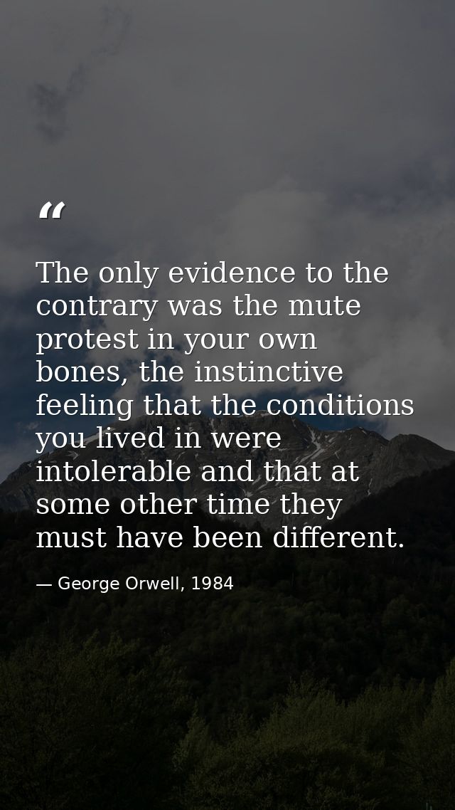 The only evidence to the contrary was the mute protest in your own bones, the instinctive feeling that the conditions yo — George Orwell, 1984