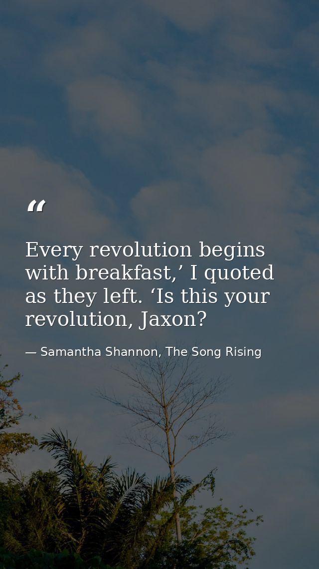 Every revolution begins with breakfast,’ I quoted as they left. ‘Is this your revolution, Jaxon? — Samantha Shannon, The Song Rising