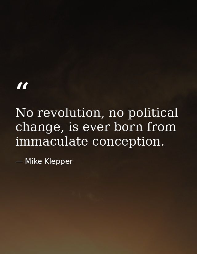 No revolution, no political change, is ever born from immaculate conception. — Mike Klepper