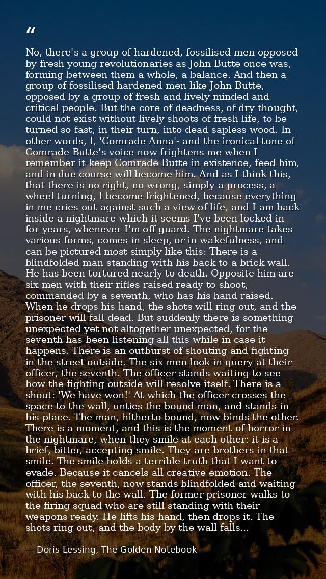 No, there's a group of hardened, fossilised men opposed by fresh young revolutionaries as John Butte once was, forming b — Doris Lessing, The Golden Notebook