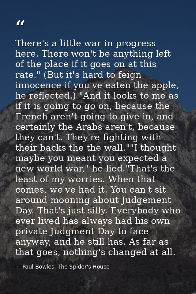 There's a little war in progress here. There won't be anything left of the place if it goes on at this rate." (But it's  — Paul Bowles, The Spider's House
