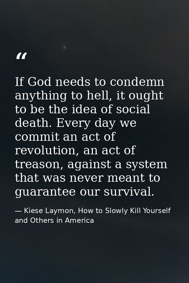 If God needs to condemn anything to hell, it ought to be the idea of social death. Every day we commit an act of revolut — Kiese Laymon, How to Slowly Kill Yourself and Others in America