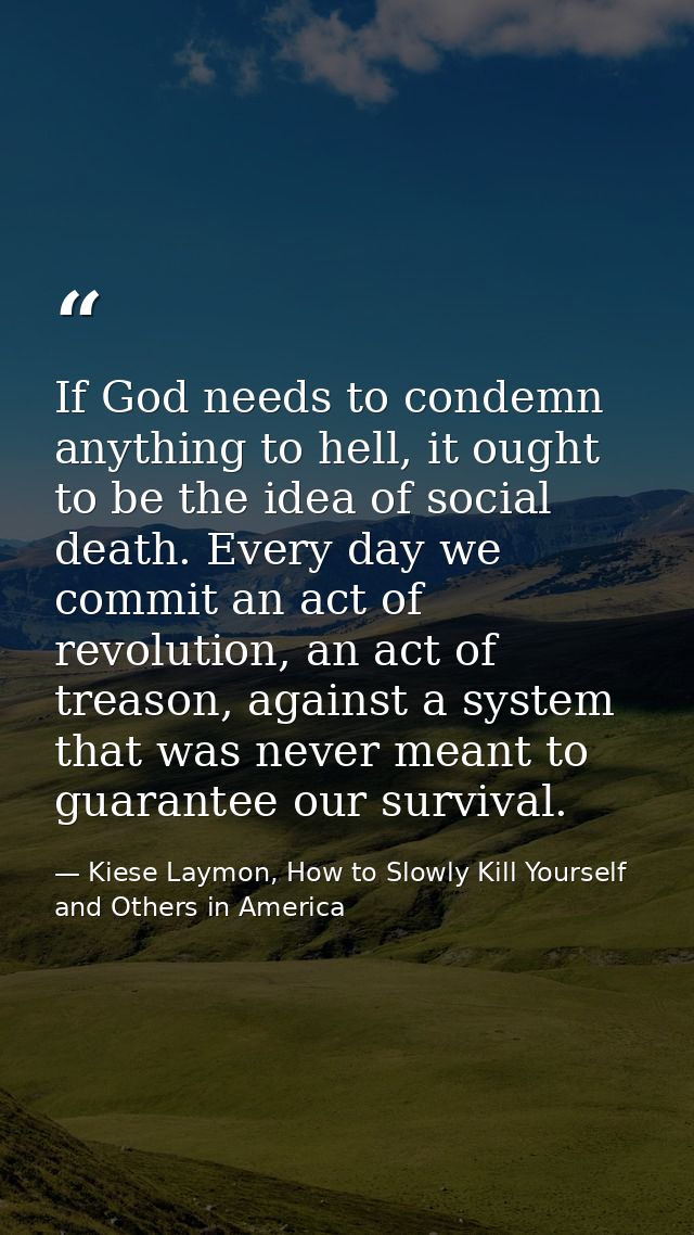 If God needs to condemn anything to hell, it ought to be the idea of social death. Every day we commit an act of revolut — Kiese Laymon, How to Slowly Kill Yourself and Others in America