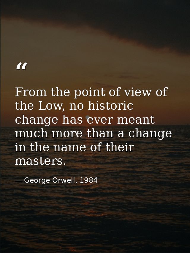 From the point of view of the Low, no historic change has ever meant much more than a change in the name of their master — George Orwell, 1984