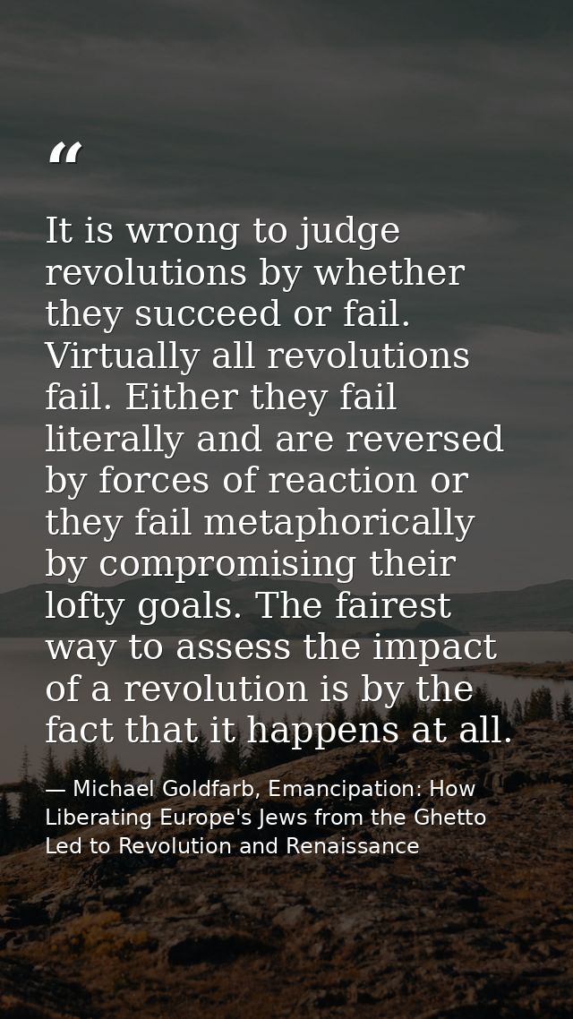 It is wrong to judge revolutions by whether they succeed or fail. Virtually all revolutions fail. Either they fail liter — Michael Goldfarb, Emancipation: How Liberating Europe's Jews from the Ghetto Led to Revolution and Renaissance