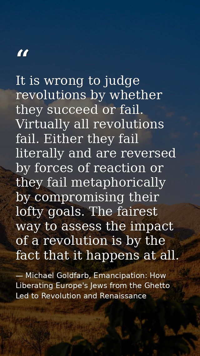 It is wrong to judge revolutions by whether they succeed or fail. Virtually all revolutions fail. Either they fail liter — Michael Goldfarb, Emancipation: How Liberating Europe's Jews from the Ghetto Led to Revolution and Renaissance
