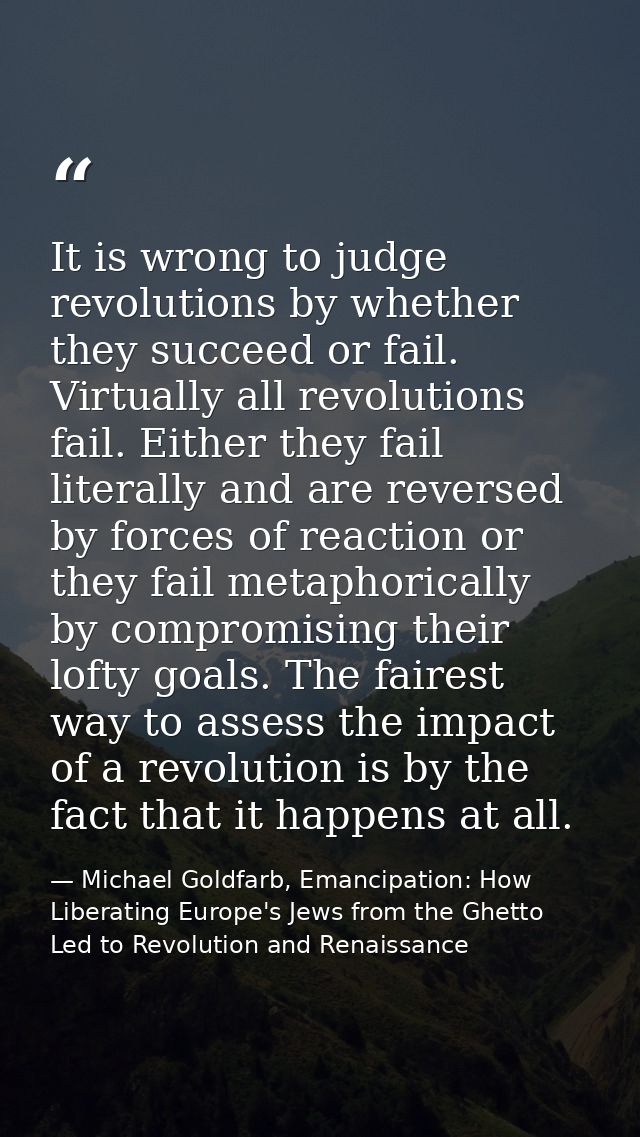 It is wrong to judge revolutions by whether they succeed or fail. Virtually all revolutions fail. Either they fail liter — Michael Goldfarb, Emancipation: How Liberating Europe's Jews from the Ghetto Led to Revolution and Renaissance
