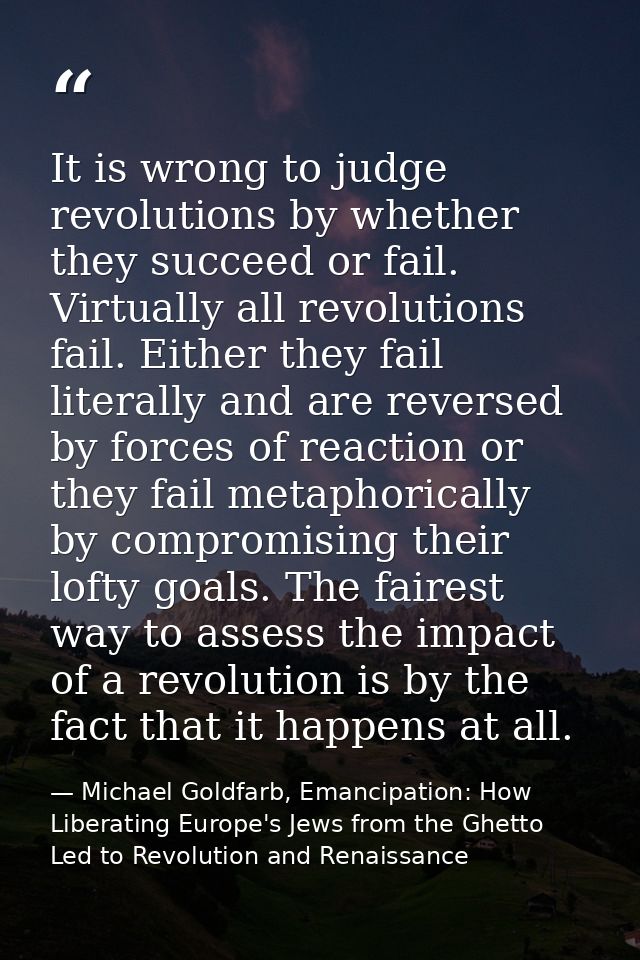 It is wrong to judge revolutions by whether they succeed or fail. Virtually all revolutions fail. Either they fail liter — Michael Goldfarb, Emancipation: How Liberating Europe's Jews from the Ghetto Led to Revolution and Renaissance