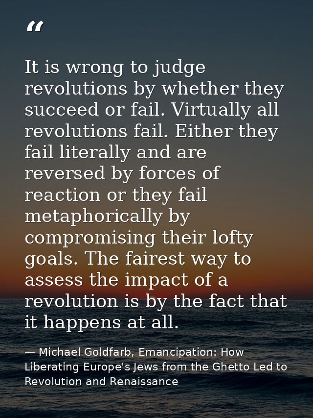 It is wrong to judge revolutions by whether they succeed or fail. Virtually all revolutions fail. Either they fail liter — Michael Goldfarb, Emancipation: How Liberating Europe's Jews from the Ghetto Led to Revolution and Renaissance