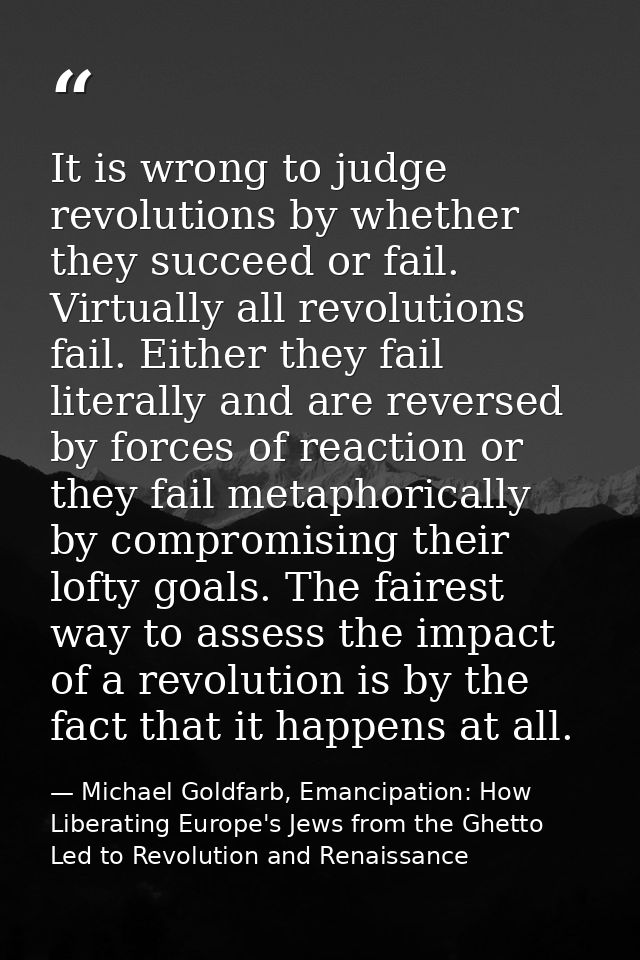 It is wrong to judge revolutions by whether they succeed or fail. Virtually all revolutions fail. Either they fail liter — Michael Goldfarb, Emancipation: How Liberating Europe's Jews from the Ghetto Led to Revolution and Renaissance