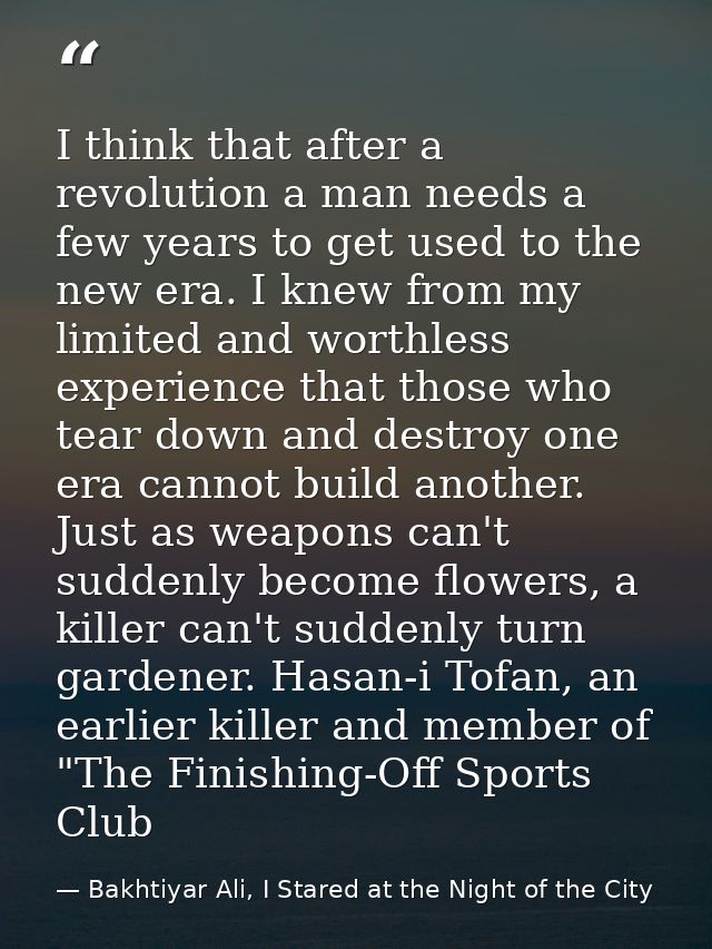 I think that after a revolution a man needs a few years to get used to the new era. I knew from my limited and worthless — Bakhtiyar Ali, I Stared at the Night of the City